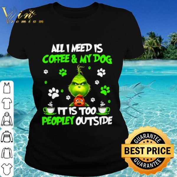 Top The Grinch All I Need Is Coffee And My Dog It Too Peopley Outside shirt