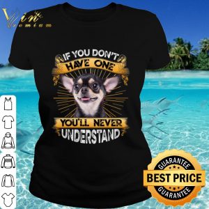 Original Chihuahua If You Don't Have One You'll Never Understand shirt 1