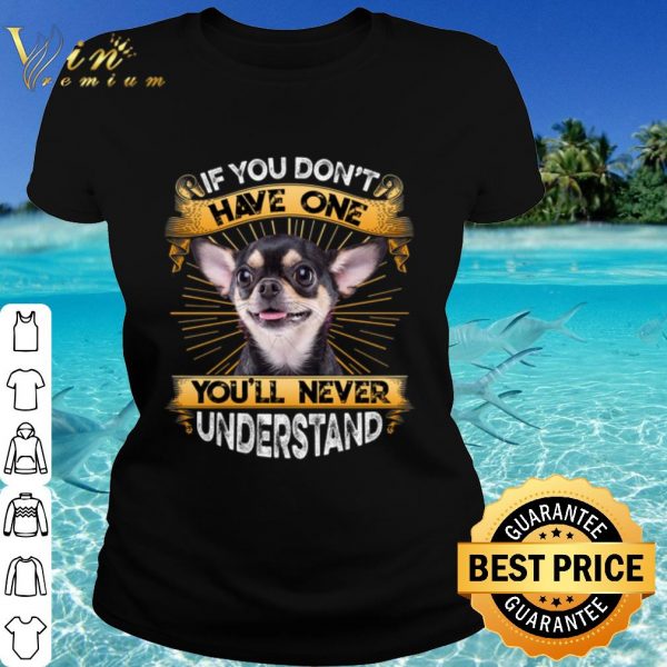Original Chihuahua If You Don't Have One You'll Never Understand shirt