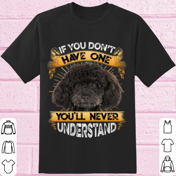 Top Poodle If You Don't Have One You'll Never Understand shirt