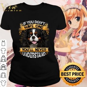 Cool Cavalier King Charles Spaniel If You Don't Have One You'll Never Understand shirt 1
