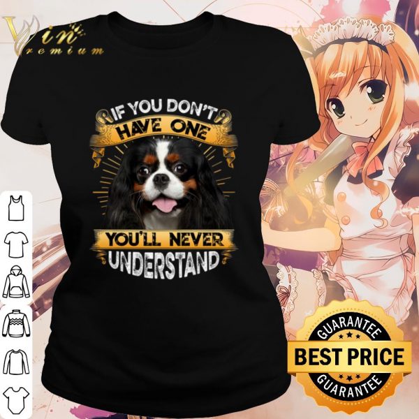 Cool Cavalier King Charles Spaniel If You Don't Have One You'll Never Understand shirt