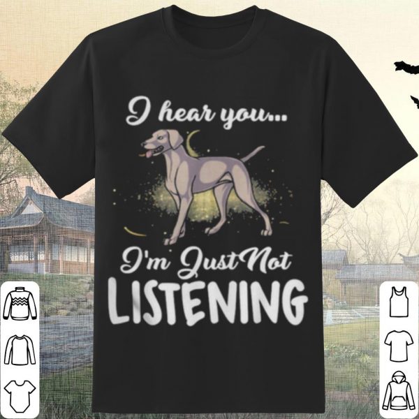 Pretty Weimaraner I Hear You I'm Just Not Listening shirt