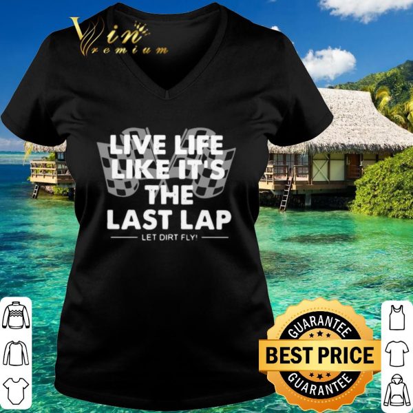 Top Live Life Like It's The Last Lap Let Dirt Fly shirt