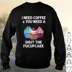 Pretty I Need Coffee And You Need A Shut The Fucupcake shirt 2
