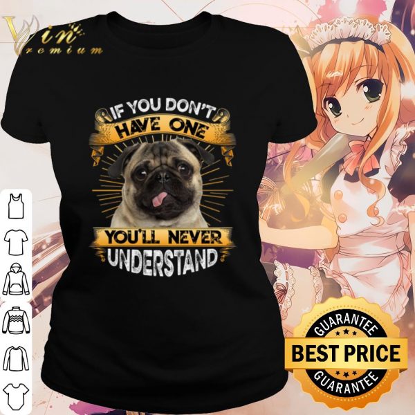 Cool Pug If You Don't Have One You'll Never Understand shirt