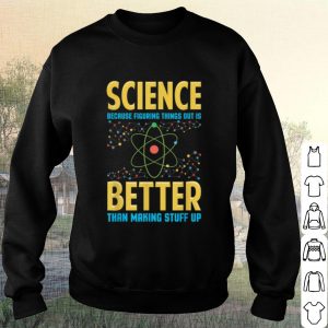 Cool Science Because Figring Things Out Is Better Than Making Stuff Up shirt 2