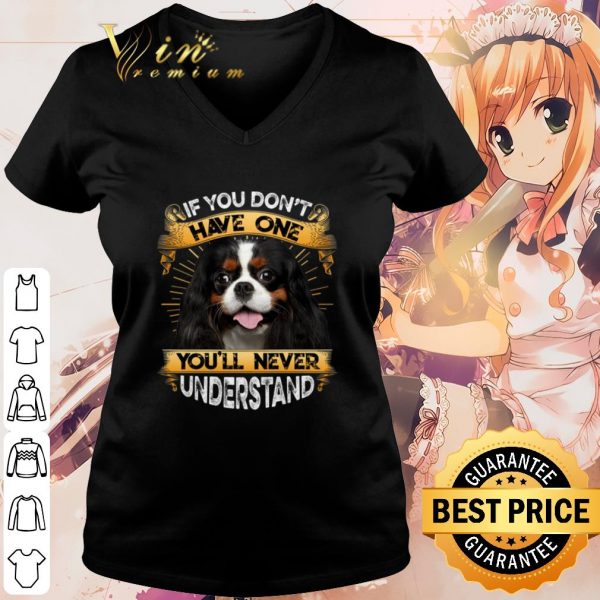 Cool Cavalier King Charles Spaniel If You Don't Have One You'll Never Understand shirt