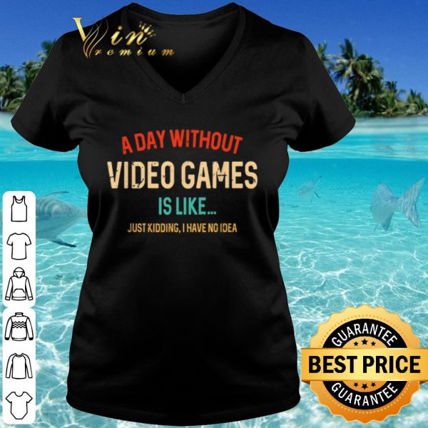 Top A Day Without Video Games Is Like Just Kidding I have no idea shirt