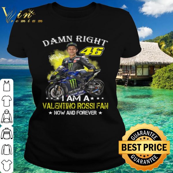 Pretty Damn Right 46 I Am A Valentino Rossi Fan Now And Forever Signature shirt