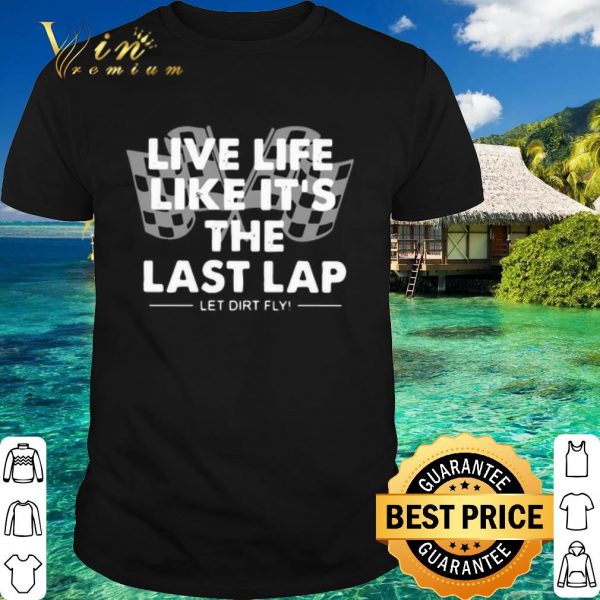 Top Live Life Like It's The Last Lap Let Dirt Fly shirt