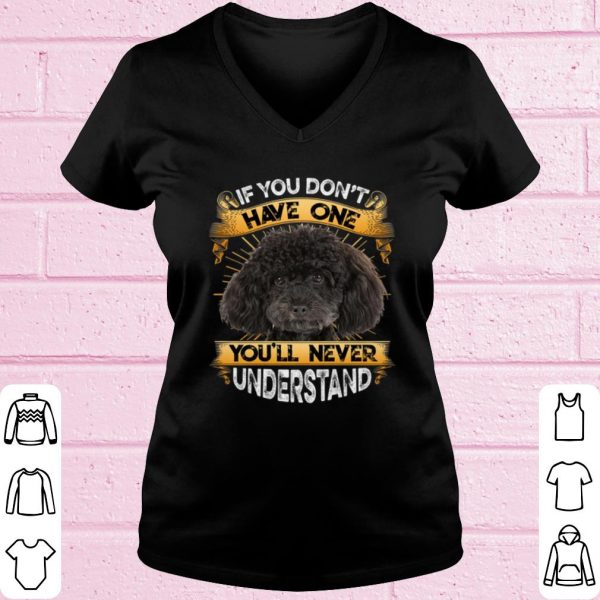 Top Poodle If You Don't Have One You'll Never Understand shirt