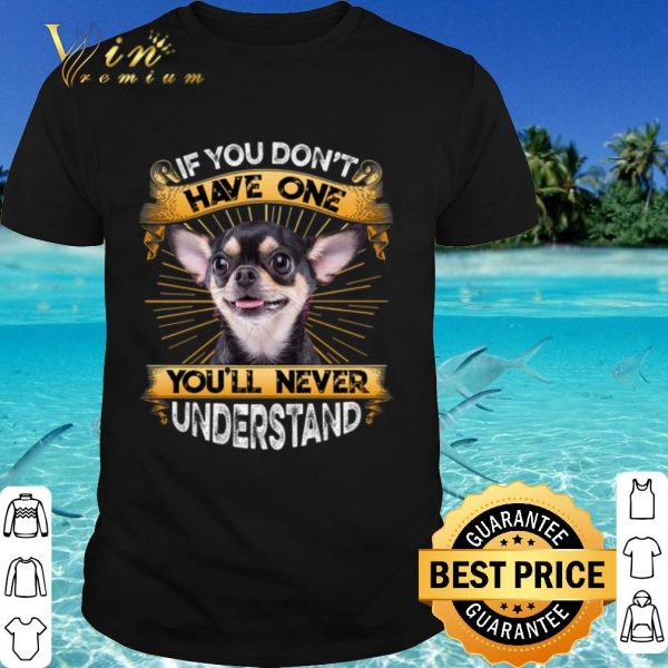 Original Chihuahua If You Don't Have One You'll Never Understand shirt