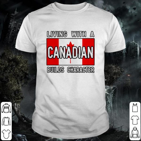 Cool Living With A Canadian Builds Character shirt