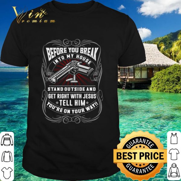 Pretty Before You Break Into My House Stand Outside And Get Right With Jesus shirt