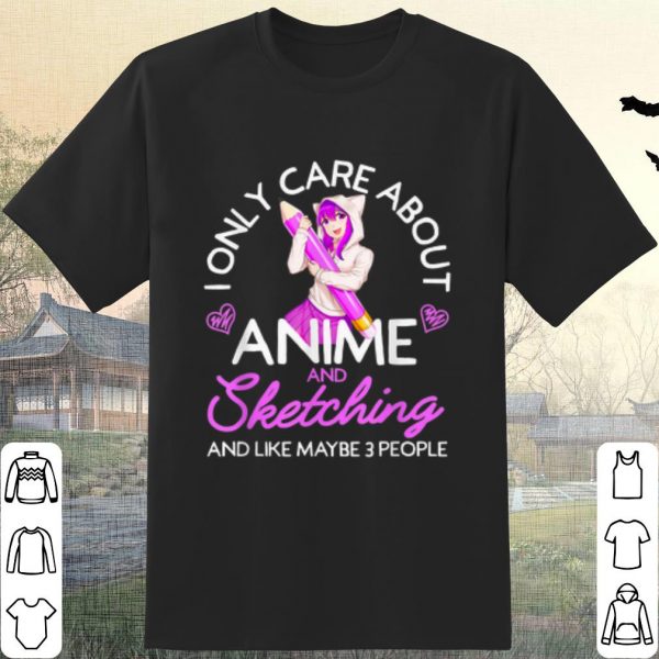 Cool I Only Care About Anime And Sketching And Like Maybe 3 People shirt