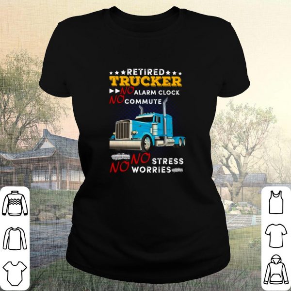 Original Retired Trucker No Alarm Clock No Commute No Stress No Worries shirt