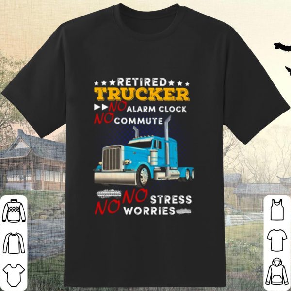 Original Retired Trucker No Alarm Clock No Commute No Stress No Worries shirt