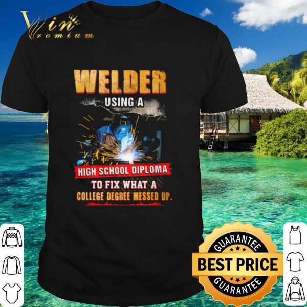 Original Welder Using A High School Diploma To Fix What A College Degree Messed Up shirt