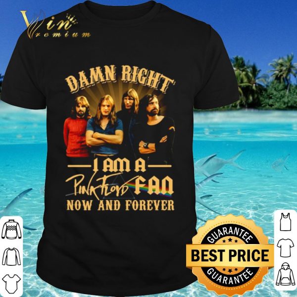 Cool Damn Right I Am A Pink Floyd Fan Now And Forever shirt