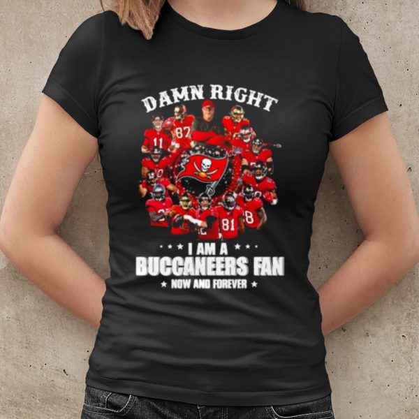 Original Damn Right I Am A Buccaneers Fan Now And Forever shirt
