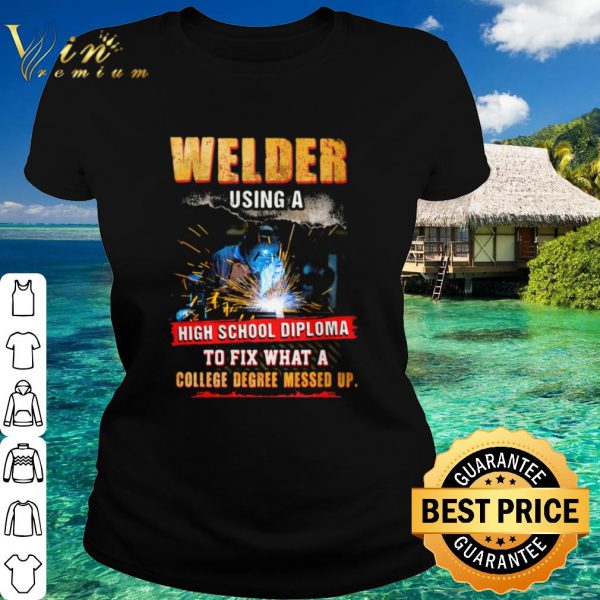 Original Welder Using A High School Diploma To Fix What A College Degree Messed Up shirt