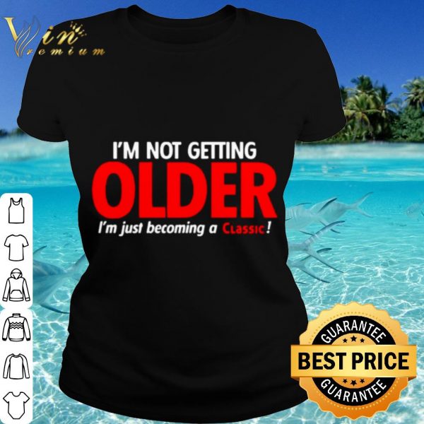 Cool I'm Not Getting Older I'm Just Becoming A Classic shirt