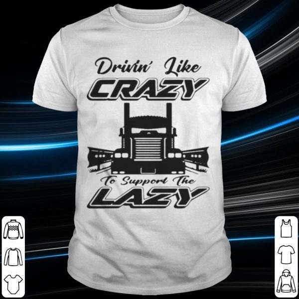 Top Truck Drivin' Like Crazy To Support The Lazy shirt