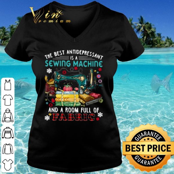 Cool The Best Antidepressant Is A Sewing Machine And A Room Full Of Fabric shirt