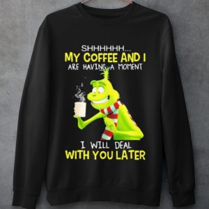 Original Grinch My Coffee And I Are Having A Moment I Will Deal With You Later shirt 2