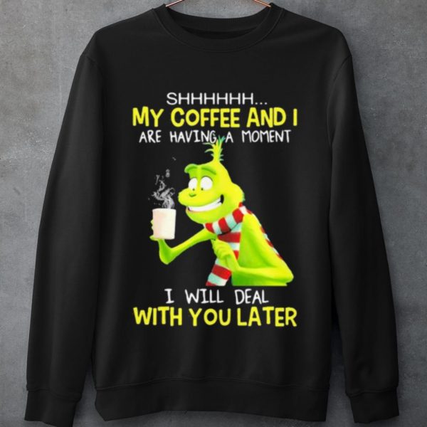 Original Grinch My Coffee And I Are Having A Moment I Will Deal With You Later shirt