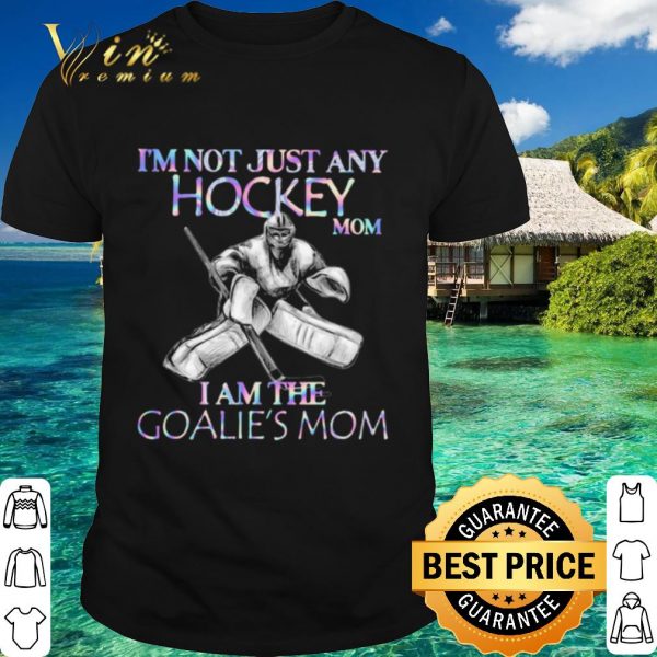 Original I'm Not Just Any Hockey Mom I Am The Goalie's Mom shirt