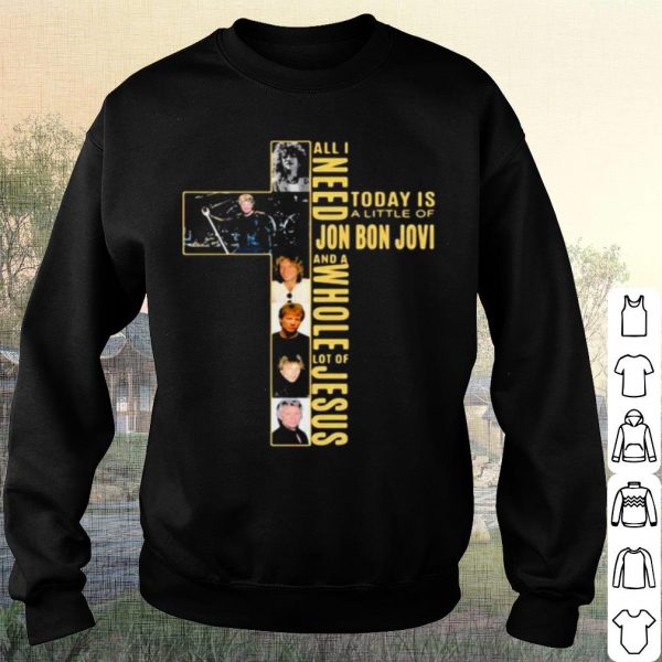 Pretty All I Need Today Is A Little Of Jon Bon Jovi And A Whole Lot Of Jesus Cross shirt