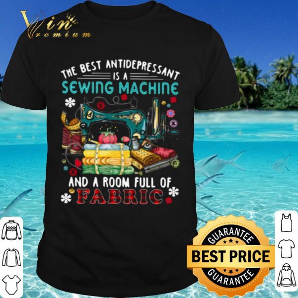 Cool The Best Antidepressant Is A Sewing Machine And A Room Full Of Fabric shirt