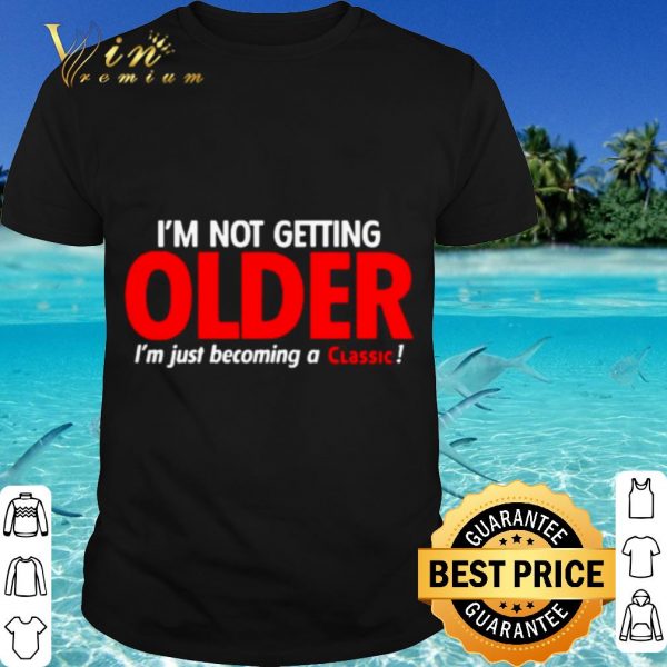Cool I'm Not Getting Older I'm Just Becoming A Classic shirt