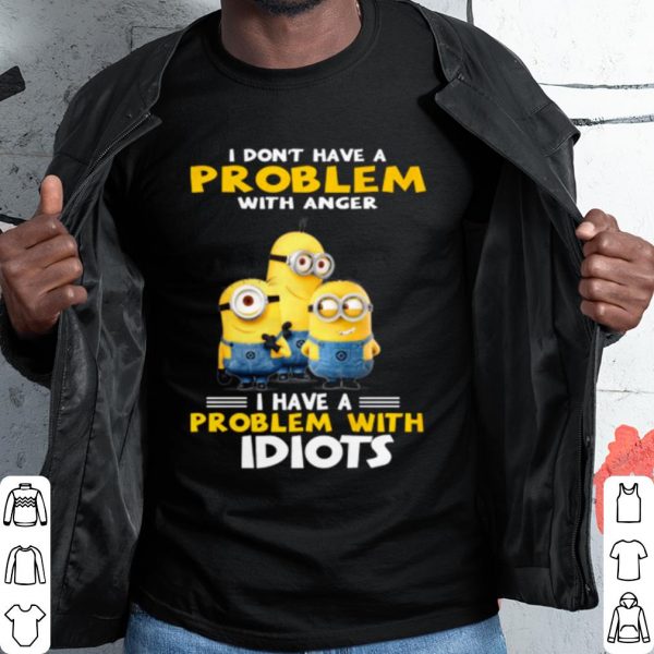 Cool Minions I Don't Have A Problem With Anger I Have A Problem With Idiots shirt