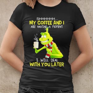 Original Grinch My Coffee And I Are Having A Moment I Will Deal With You Later shirt 1