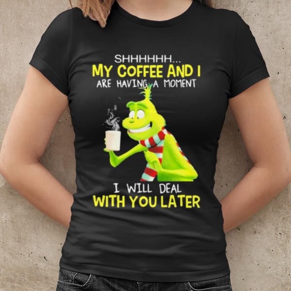 Original Grinch My Coffee And I Are Having A Moment I Will Deal With You Later shirt