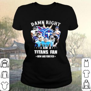 Pretty Team Damn Right I Am A Titans Fan Now And Forever 2021 shirt 1