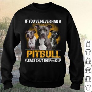 Pretty If You've Never Had A Pitbull Please Shut The Fuck Up shirt 2