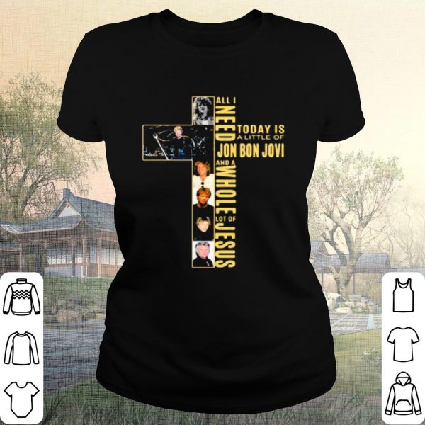 Pretty All I Need Today Is A Little Of Jon Bon Jovi And A Whole Lot Of Jesus Cross shirt