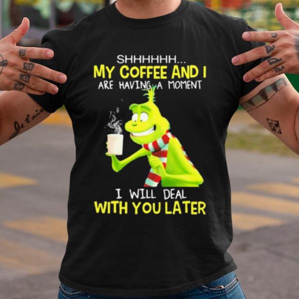 Original Grinch My Coffee And I Are Having A Moment I Will Deal With You Later shirt