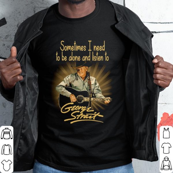 Cool Sometimes I Need To Be Alone And Listen To George Strait shirt