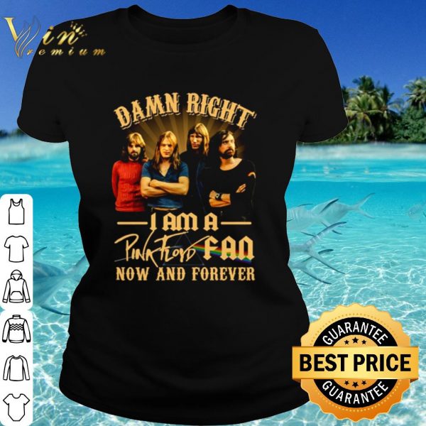 Cool Damn Right I Am A Pink Floyd Fan Now And Forever shirt