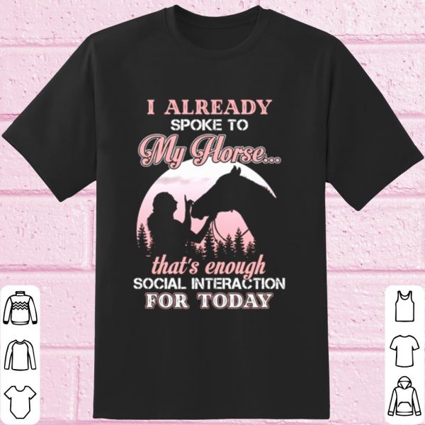 I Already Spoke To My Horse That's Enough Social Interaction For Today shirt