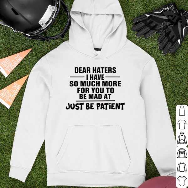 Original Dear Haters I Have So Much More For You To Be Mad At Just Be Patient shirt