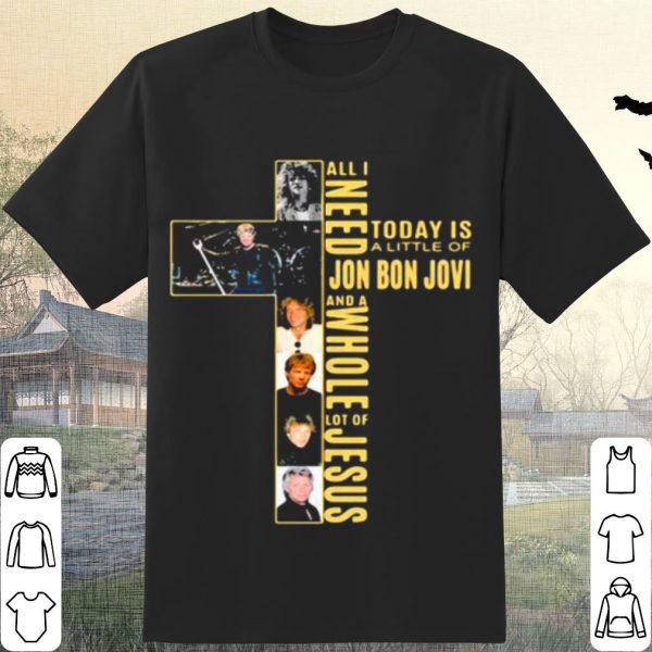 Pretty All I Need Today Is A Little Of Jon Bon Jovi And A Whole Lot Of Jesus Cross shirt
