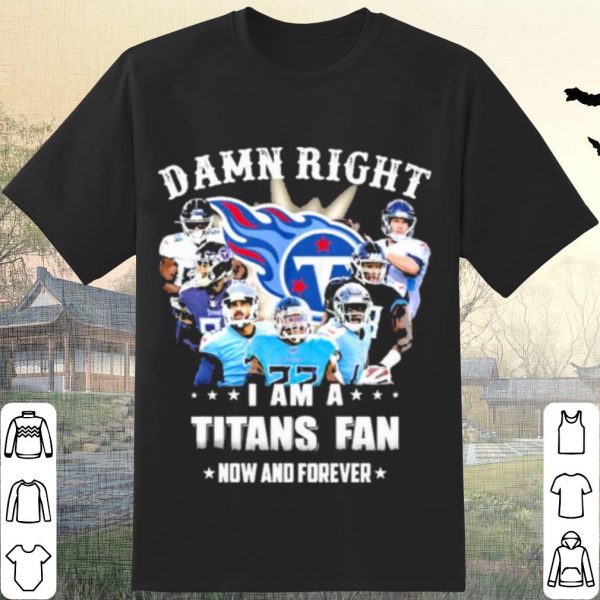 Pretty Team Damn Right I Am A Titans Fan Now And Forever 2021 shirt