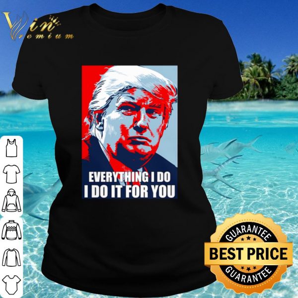 Cool Trump Everything I Do I Do It For You shirt