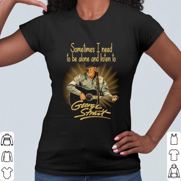 Cool Sometimes I Need To Be Alone And Listen To George Strait shirt